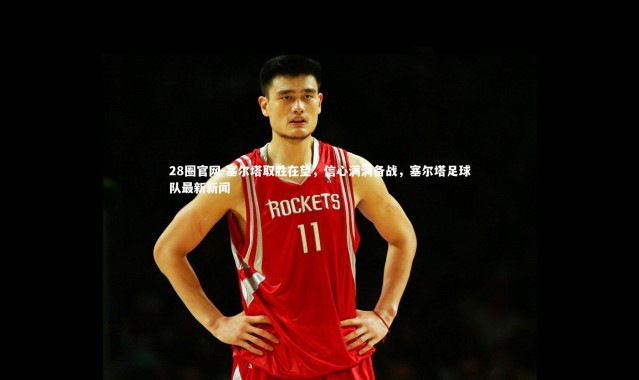 28圈官网-塞尔塔取胜在望，信心满满备战，塞尔塔足球队最新新闻