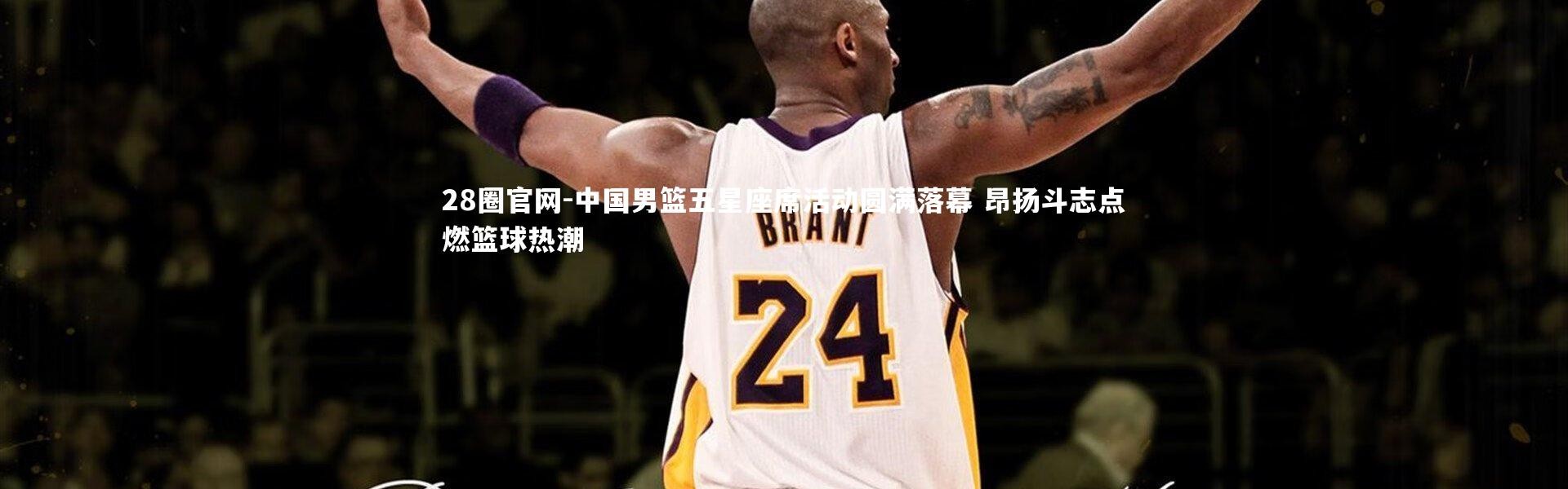 28圈官网-中国男篮五星座席活动圆满落幕 昂扬斗志点燃篮球热潮