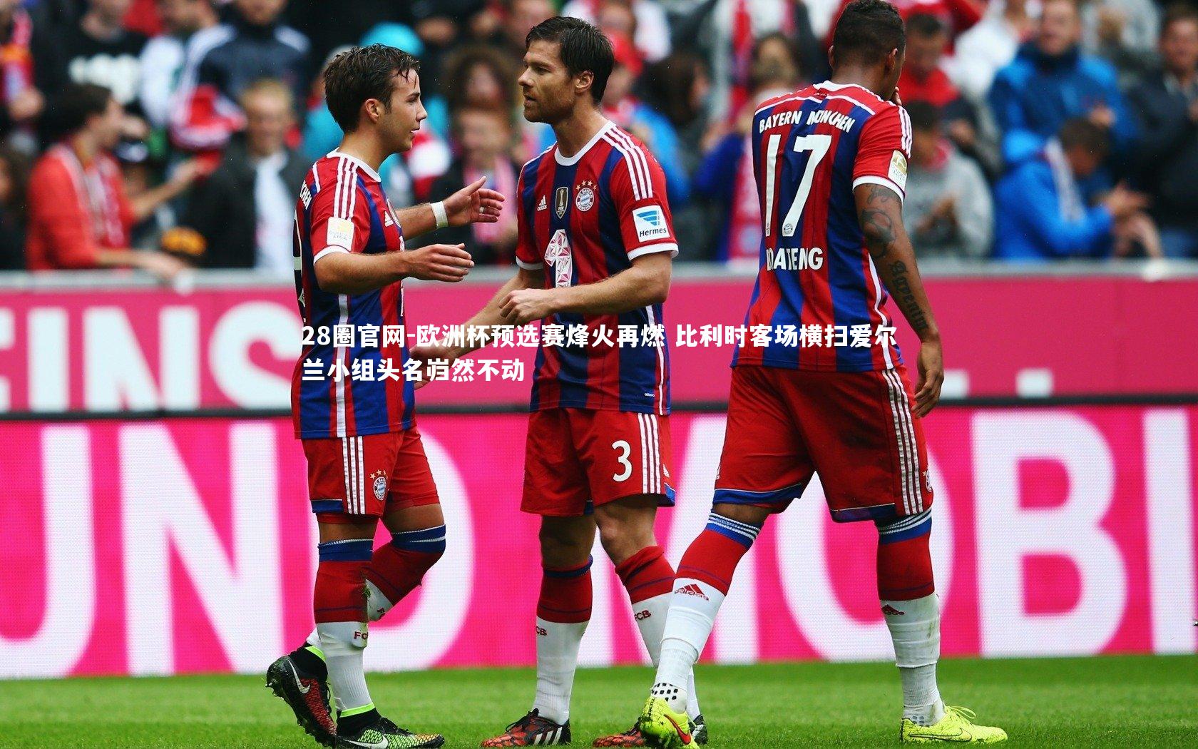 欧洲杯预选赛烽火再燃 比利时客场横扫爱尔兰小组头名岿然不动