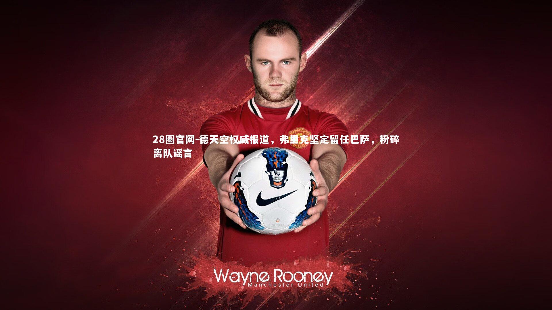 德天空权威报道，弗里克坚定留任巴萨，粉碎离队谣言