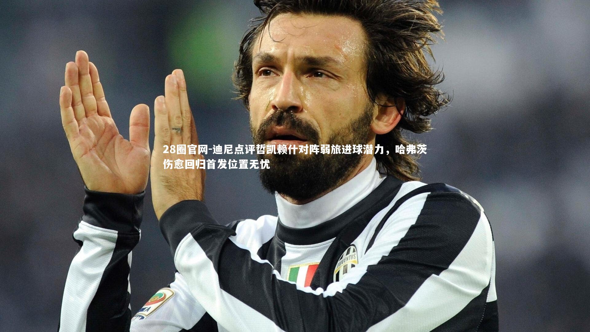 迪尼点评哲凯赖什对阵弱旅进球潜力，哈弗茨伤愈回归首发位置无忧